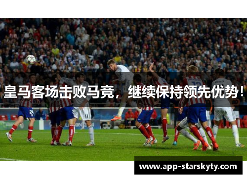 皇马客场击败马竞，继续保持领先优势！