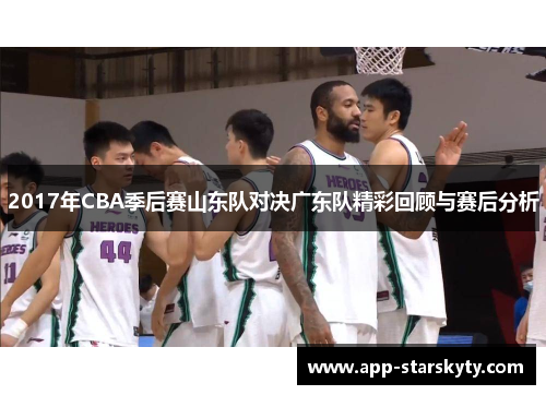 2017年CBA季后赛山东队对决广东队精彩回顾与赛后分析