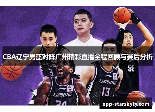 CBA辽宁男篮对阵广州精彩直播全程回顾与赛后分析