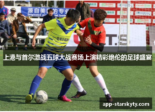 上港与首尔激战五球大战赛场上演精彩绝伦的足球盛宴