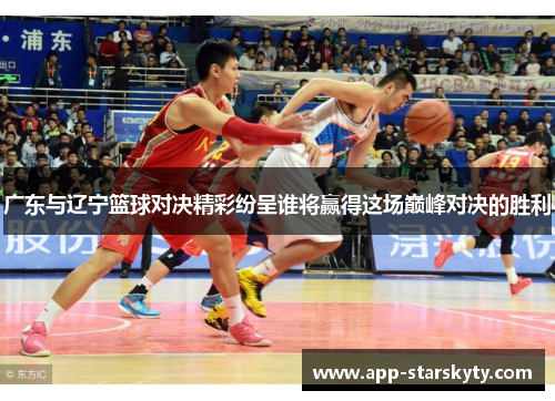 广东与辽宁篮球对决精彩纷呈谁将赢得这场巅峰对决的胜利